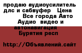 продаю аудиоусилитель длс и сабвуфер › Цена ­ 15 500 - Все города Авто » Аудио, видео и автонавигация   . Бурятия респ.